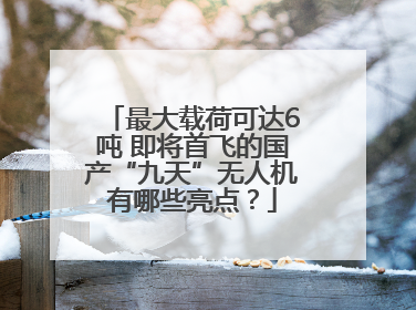 最大载荷可达6吨 即将首飞的国产“九天”无人机有哪些亮点？
