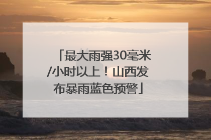 最大雨强30毫米/小时以上！山西发布暴雨蓝色预警