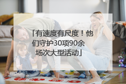 有速度有尺度！他们守护30项90余场次大型活动
