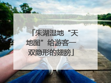 朱湖湿地“天地图”给游客一双隐形的翅膀