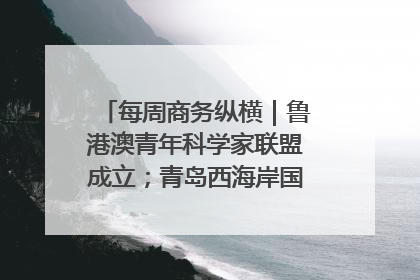 每周商务纵横|鲁港澳青年科学家联盟成立;青岛西海岸国际能源自贸港启用