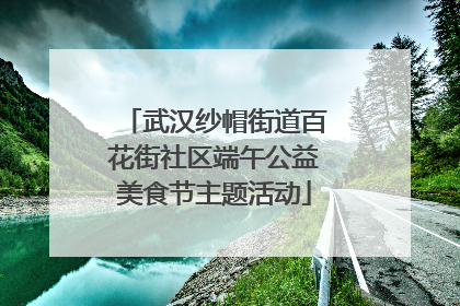 武汉纱帽街道百花街社区端午公益美食节主题活动