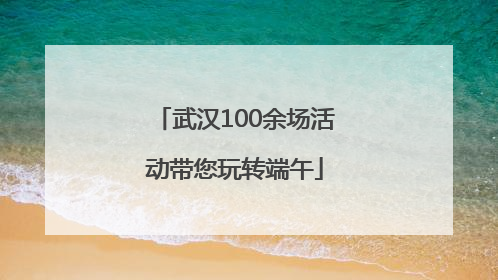 武汉100余场活动带您玩转端午