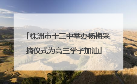 株洲市十三中举办杨梅采摘仪式为高三学子加油