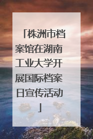 株洲市档案馆在湖南工业大学开展国际档案日宣传活动