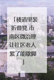 楼道里装折叠凳 市南区微治理让社区老人累了能歇脚