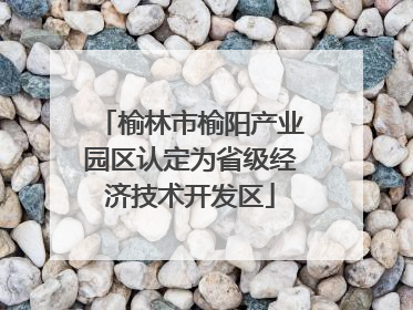 榆林市榆阳产业园区认定为省级经济技术开发区