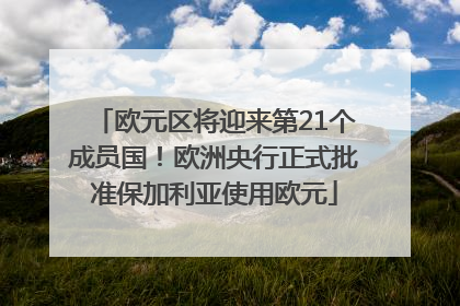 欧元区将迎来第21个成员国！欧洲央行正式批准保加利亚使用欧元