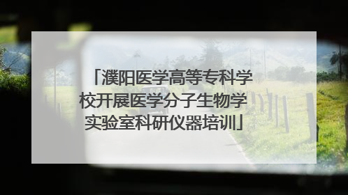 濮阳医学高等专科学校开展医学分子生物学实验室科研仪器培训