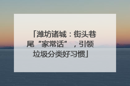 潍坊诸城：街头巷尾“家常话”，引领垃圾分类好习惯