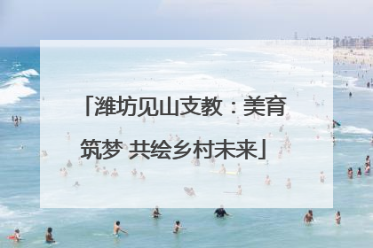 潍坊见山支教：美育筑梦 共绘乡村未来
