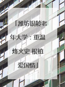 潍坊银龄老年大学：重温烽火史 根植爱国情
