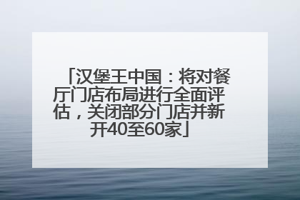 汉堡王中国：将对餐厅门店布局进行全面评估，关闭部分门店并新开40至60家