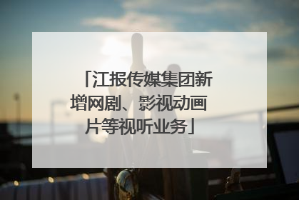 江报传媒集团新增网剧、影视动画片等视听业务