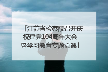 江苏省检察院召开庆祝建党104周年大会暨学习教育专题党课