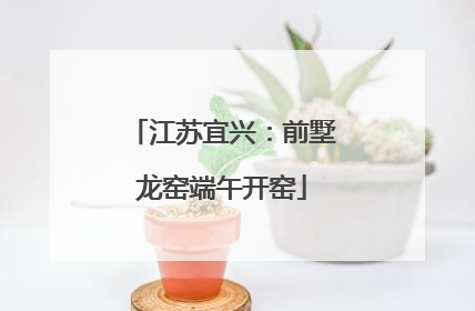 江苏宜兴：前墅龙窑端午开窑