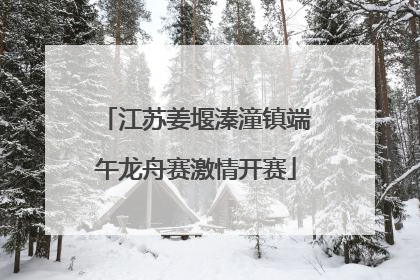 江苏姜堰溱潼镇端午龙舟赛激情开赛
