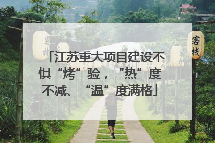 江苏重大项目建设不惧“烤”验，“热”度不减、“温”度满格