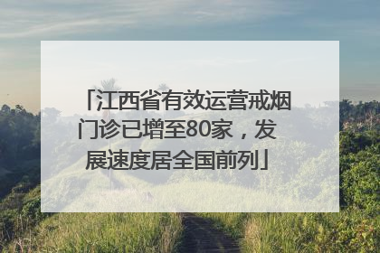 江西省有效运营戒烟门诊已增至80家，发展速度居全国前列