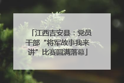 江西吉安县：党员干部“将军故事我来讲”比赛圆满落幕