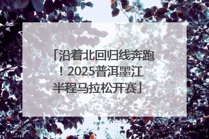 沿着北回归线奔跑！2025普洱墨江半程马拉松开赛