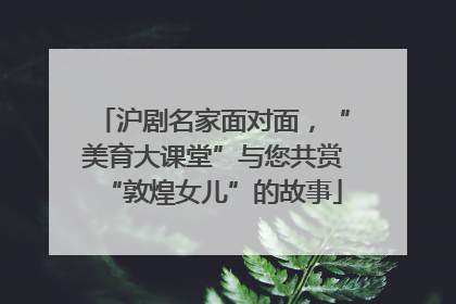 沪剧名家面对面，“美育大课堂”与您共赏“敦煌女儿”的故事