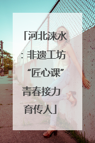 河北涞水：非遗工坊“匠心课” 青春接力育传人