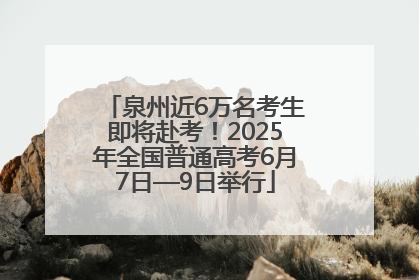 泉州近6万名考生即将赴考！2025年全国普通高考6月7日—9日举行