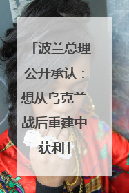 波兰总理公开承认：想从乌克兰战后重建中获利