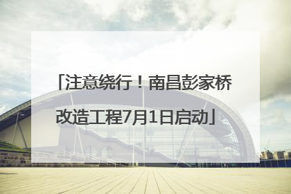 注意绕行！南昌彭家桥改造工程7月1日启动