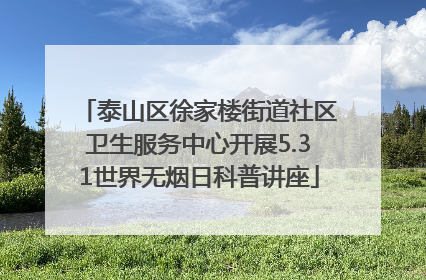 泰山区徐家楼街道社区卫生服务中心开展5.31世界无烟日科普讲座