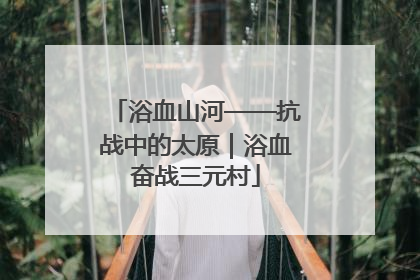 浴血山河——抗战中的太原｜浴血奋战三元村