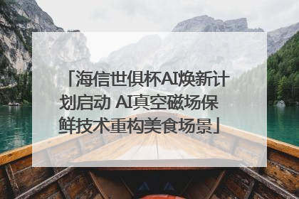 海信世俱杯AI焕新计划启动 AI真空磁场保鲜技术重构美食场景