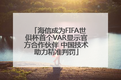 海信成为FIFA世俱杯首个VAR显示官方合作伙伴 中国技术助力精准判罚