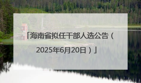 海南省拟任干部人选公告（2025年6月20日）
