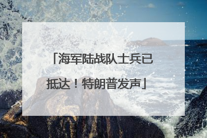 海军陆战队士兵已抵达！特朗普发声