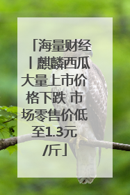 海量财经丨麒麟西瓜大量上市价格下跌 市场零售价低至1.3元/斤