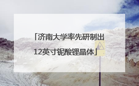 济南大学率先研制出12英寸铌酸锂晶体