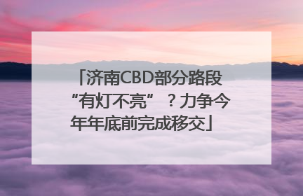 济南CBD部分路段“有灯不亮”？力争今年年底前完成移交