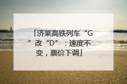 济莱高铁列车“G”改“D”：速度不变，票价下调