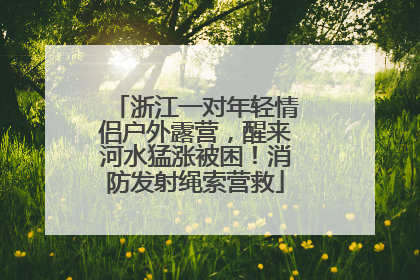 浙江一对年轻情侣户外露营，醒来河水猛涨被困！消防发射绳索营救