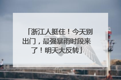浙江人挺住！今天别出门，最强暴雨时段来了！明天大反转