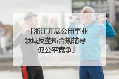 浙江开展公用事业领域反垄断合规辅导 促公平竞争