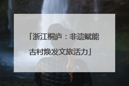 浙江桐庐：非遗赋能古村焕发文旅活力