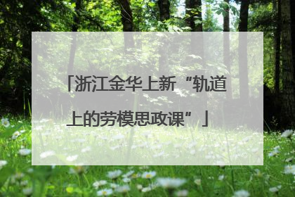 浙江金华上新“轨道上的劳模思政课”