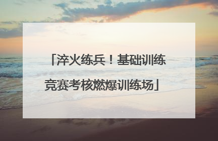 淬火练兵！基础训练竞赛考核燃爆训练场