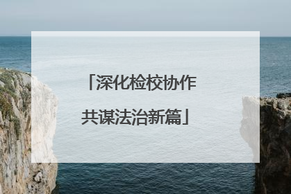 深化检校协作 共谋法治新篇