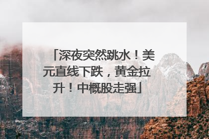深夜突然跳水！美元直线下跌，黄金拉升！中概股走强