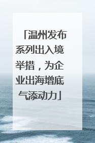 温州发布系列出入境举措，为企业出海增底气添动力