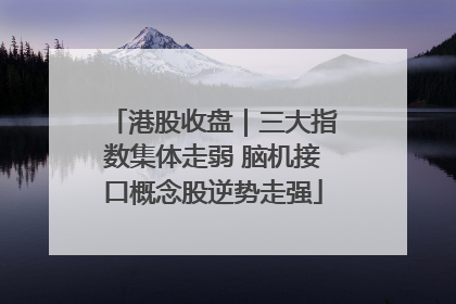 港股收盘｜三大指数集体走弱 脑机接口概念股逆势走强